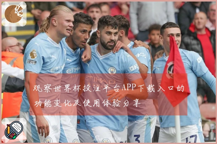 观察世界杯投注平台APP下载入口的功能变化及使用体验分享