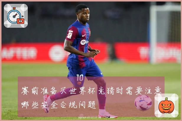 赛前准备买世界杯竞猜时需要注意哪些安全合规问题