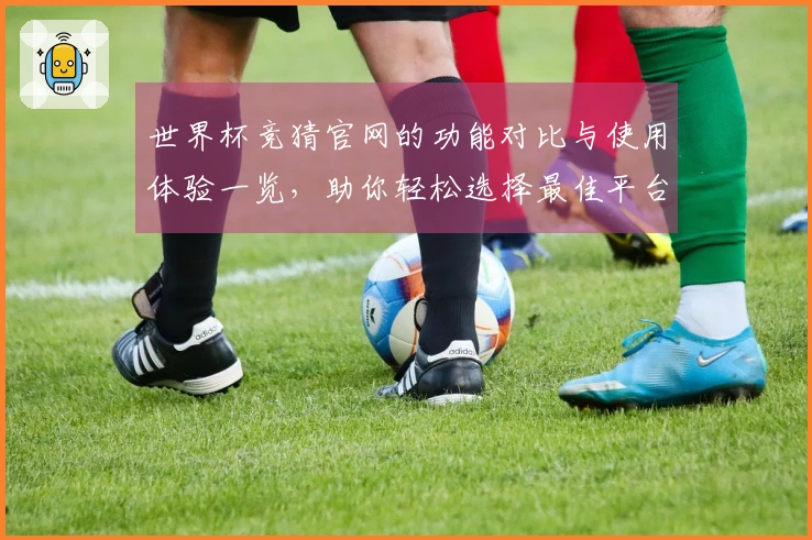 世界杯竞猜官网的功能对比与使用体验一览，助你轻松选择最佳平台