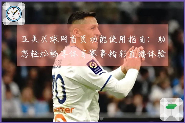 亚美买球网首页功能使用指南：助您轻松畅享体育赛事精彩直播体验