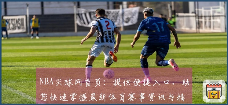 NBA买球网首页：提供便捷入口，助您快速掌握最新体育赛事资讯与精彩直播体验