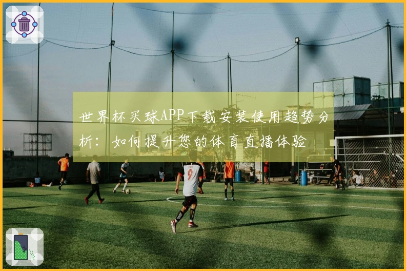 世界杯买球APP下载安装使用趋势分析：如何提升您的体育直播体验