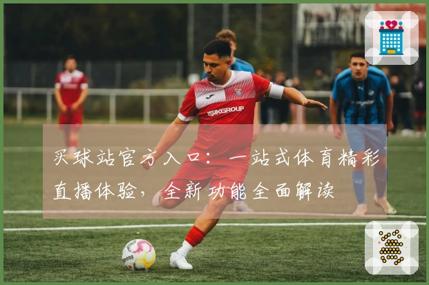 买球站官方入口：一站式体育精彩直播体验，全新功能全面解读