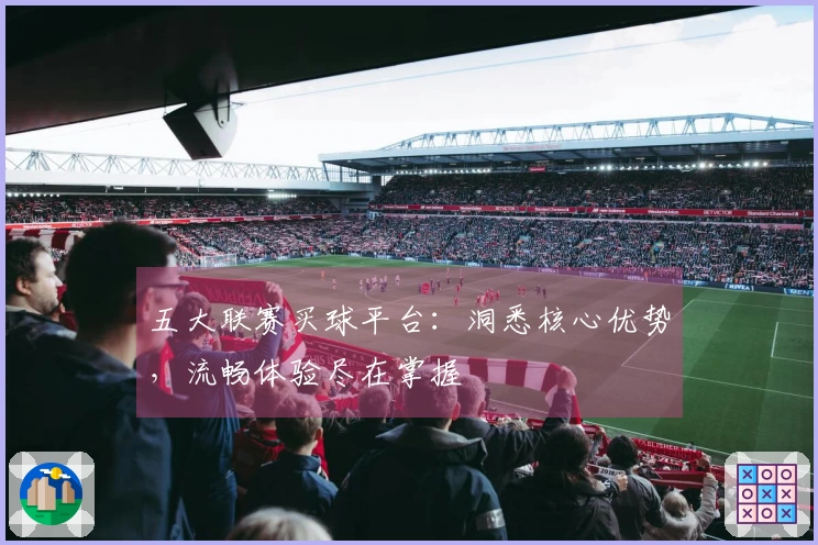 五大联赛买球平台：洞悉核心优势，流畅体验尽在掌握