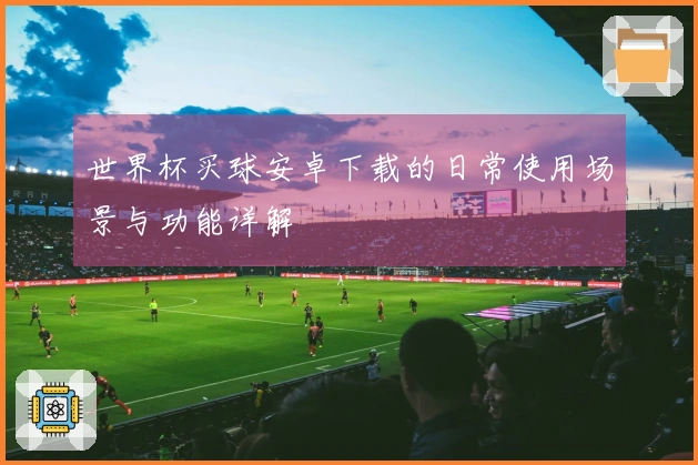 世界杯买球安卓下载的日常使用场景与功能详解