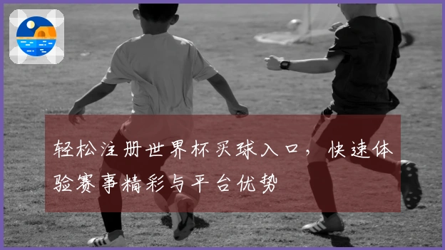 轻松注册世界杯买球入口，快速体验赛事精彩与平台优势