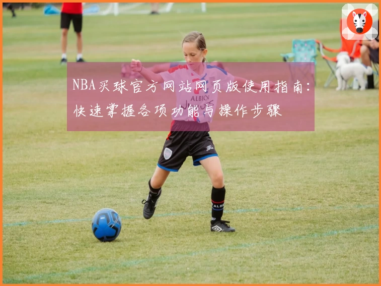 NBA买球官方网站网页版使用指南：快速掌握各项功能与操作步骤