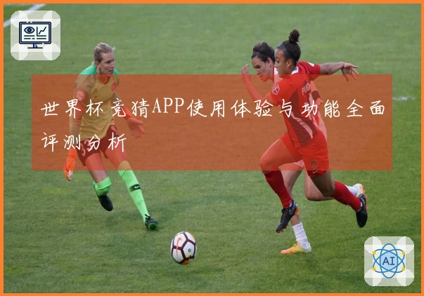 世界杯竞猜APP使用体验与功能全面评测分析