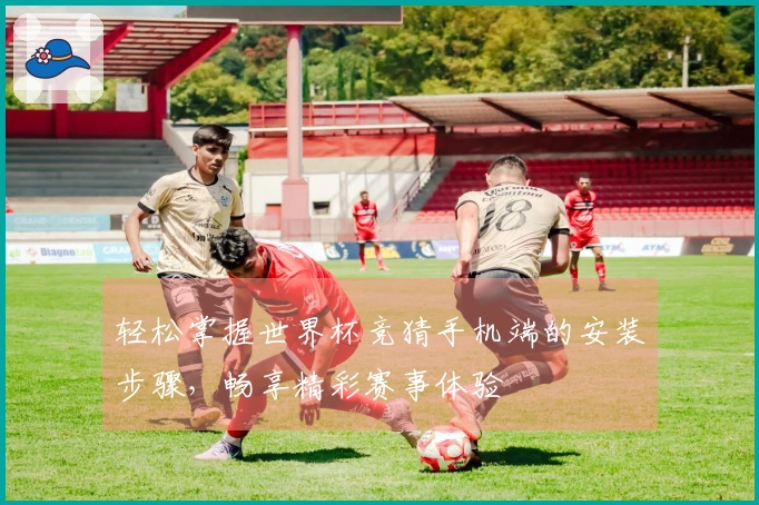 轻松掌握世界杯竞猜手机端的安装步骤，畅享精彩赛事体验