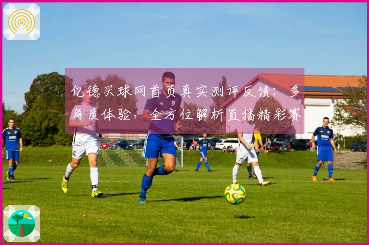 亿德买球网首页真实测评反馈：多角度体验，全方位解析直播精彩赛事