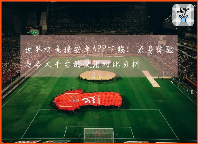 世界杯竞猜安卓APP下载：亲身体验与各大平台的使用对比分析