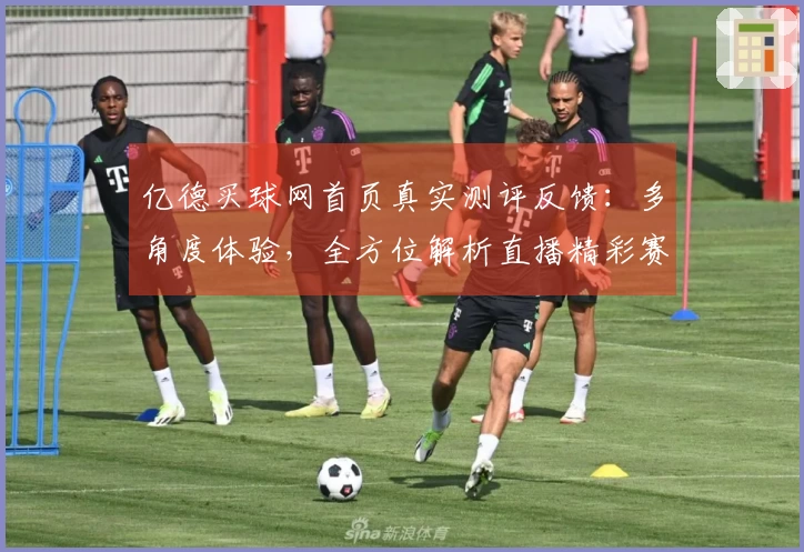 亿德买球网首页真实测评反馈:多角度体验,全方位解析直播精彩赛事