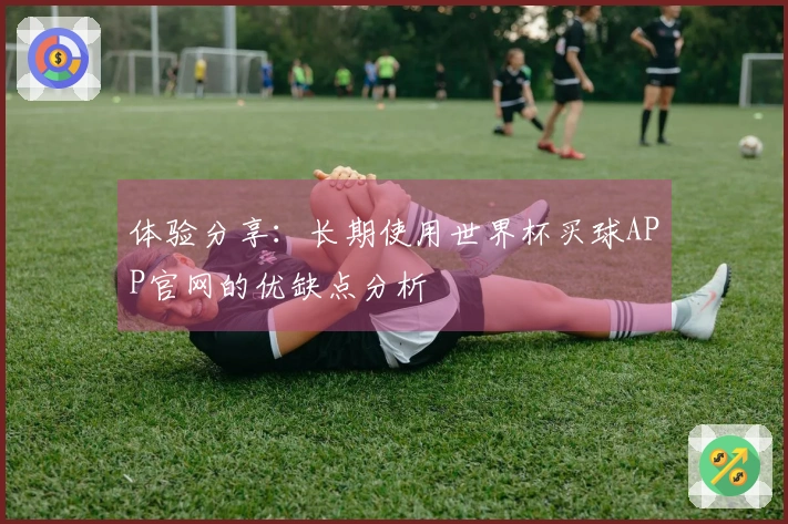 体验分享：长期使用世界杯买球APP官网的优缺点分析