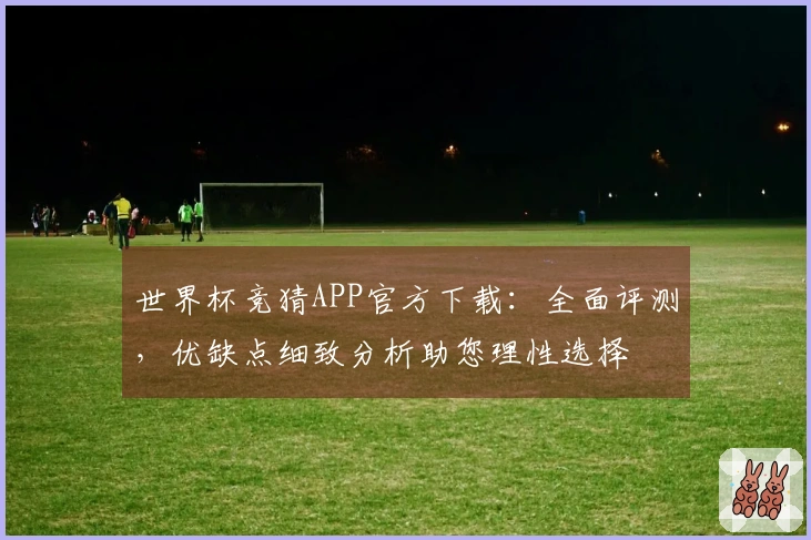 世界杯竞猜APP官方下载：全面评测，优缺点细致分析助您理性选择