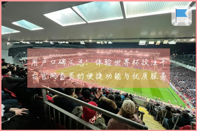 用户口碑汇总：体验世界杯投注平台官网首页的便捷功能与优质服务