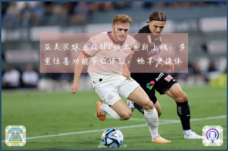 亚美买球主站APP版本全新上线,多重惊喜功能等你体验,畅享便捷体育直播服务