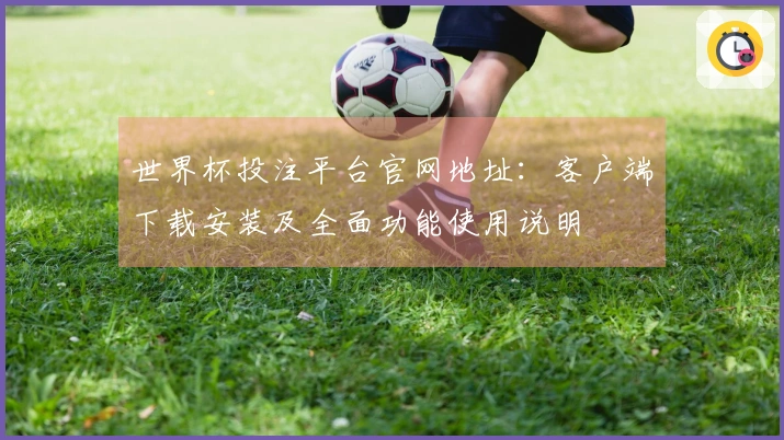 世界杯投注平台官网地址：客户端下载安装及全面功能使用说明