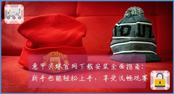 意甲买球官网下载安装全面指南:新手也能轻松上手,享受流畅观赛体验