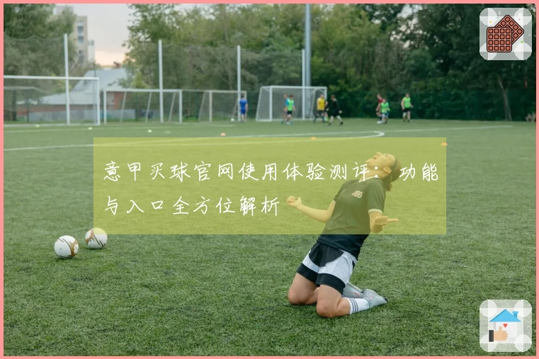意甲买球官网使用体验测评:功能与入口全方位解析