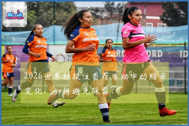 2026世界杯投注首存活动中的赔率变化，如何避免踩雷？