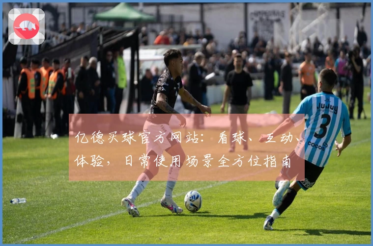 亿德买球官方网站:看球、互动、体验,日常使用场景全方位指南