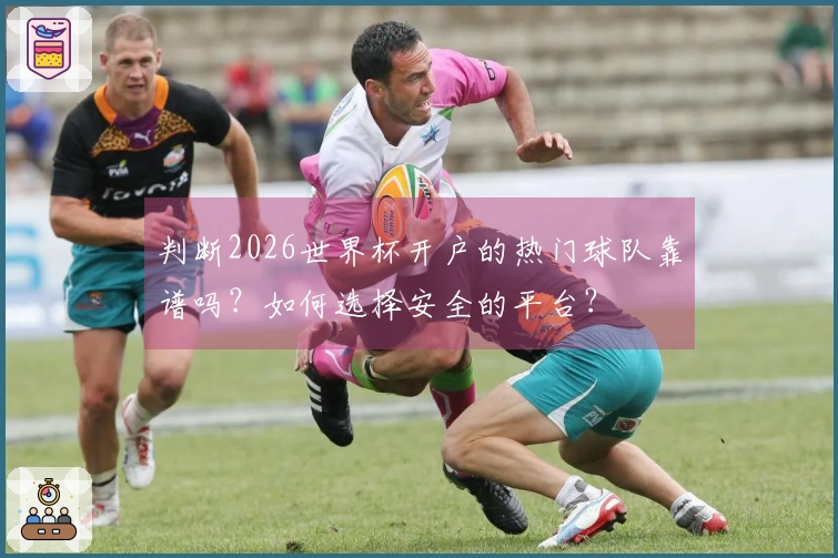 判断2026世界杯开户的热门球队靠谱吗？如何选择安全的平台？