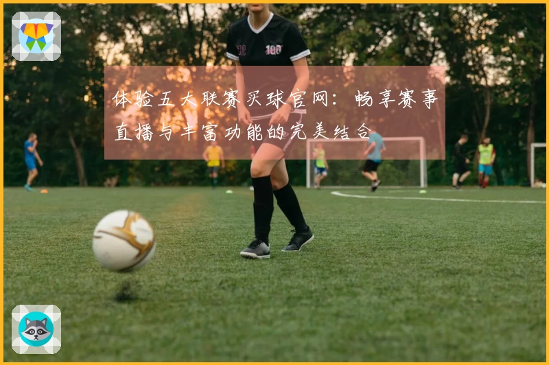 体验五大联赛买球官网：畅享赛事直播与丰富功能的完美结合
