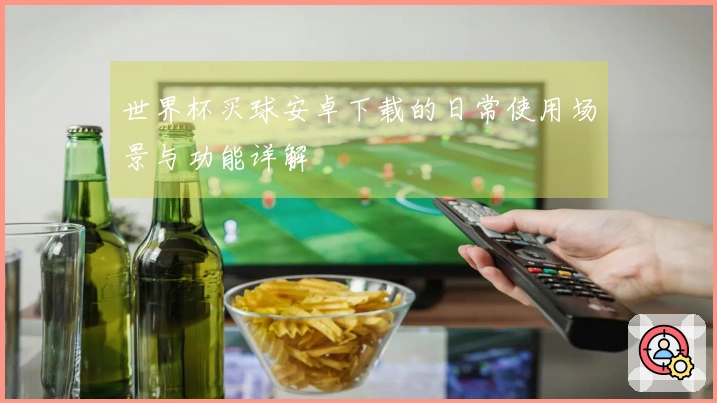 世界杯买球安卓下载的日常使用场景与功能详解