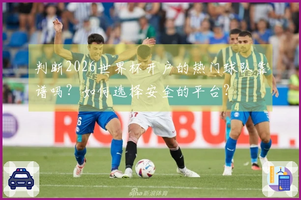 判断2026世界杯开户的热门球队靠谱吗？如何选择安全的平台？