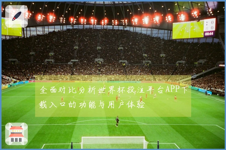 全面对比分析世界杯投注平台APP下载入口的功能与用户体验