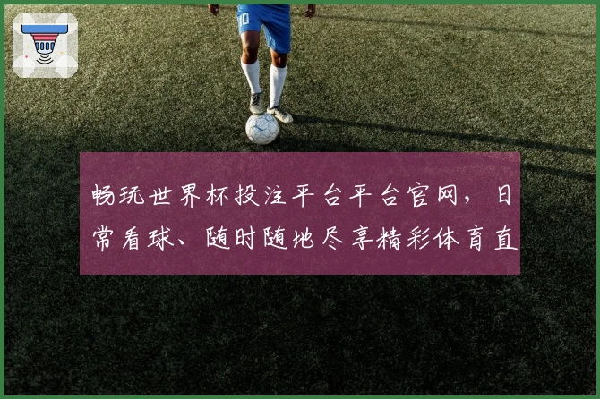 畅玩世界杯投注平台平台官网，日常看球、随时随地尽享精彩体育直播体验