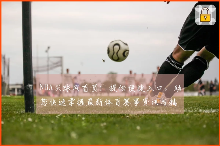 NBA买球网首页：提供便捷入口，助您快速掌握最新体育赛事资讯与精彩直播体验