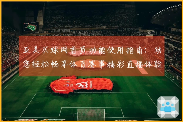 亚美买球网首页功能使用指南：助您轻松畅享体育赛事精彩直播体验