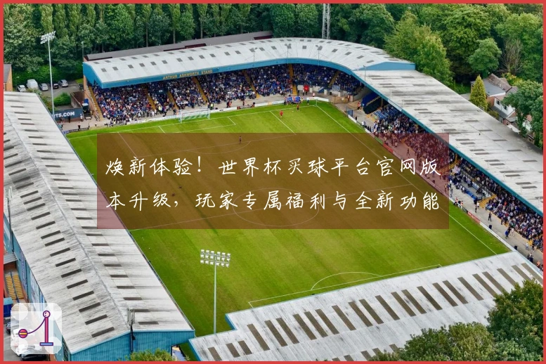 焕新体验！世界杯买球平台官网版本升级，玩家专属福利与全新功能等你来玩！