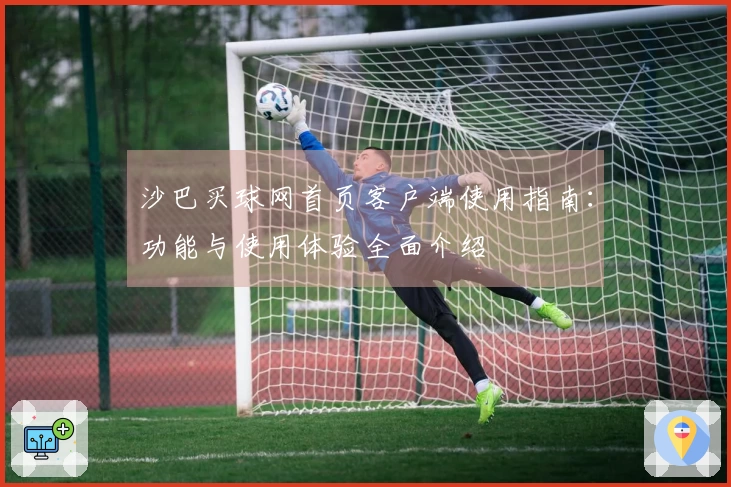 沙巴买球网首页客户端使用指南：功能与使用体验全面介绍