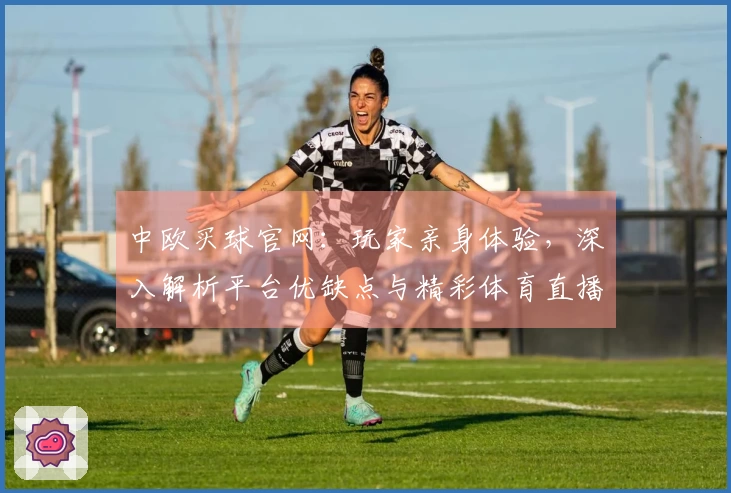 中欧买球官网：玩家亲身体验，深入解析平台优缺点与精彩体育直播攻略