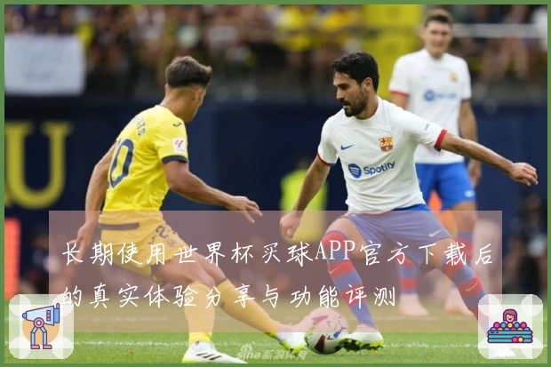 长期使用世界杯买球APP官方下载后的真实体验分享与功能评测