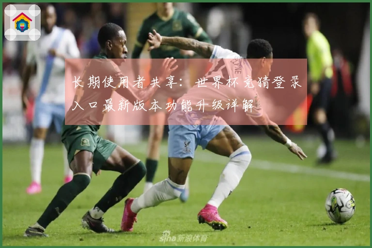 长期使用者共享：世界杯竞猜登录入口最新版本功能升级详解