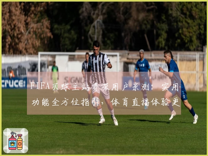 FIFA买球主站资深用户亲测：实用功能全方位指引，体育直播体验更流畅
